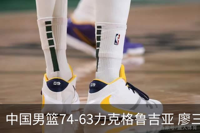 中国男篮74-63力克格鲁吉亚 廖三宁砍18分展现拼搏韧性