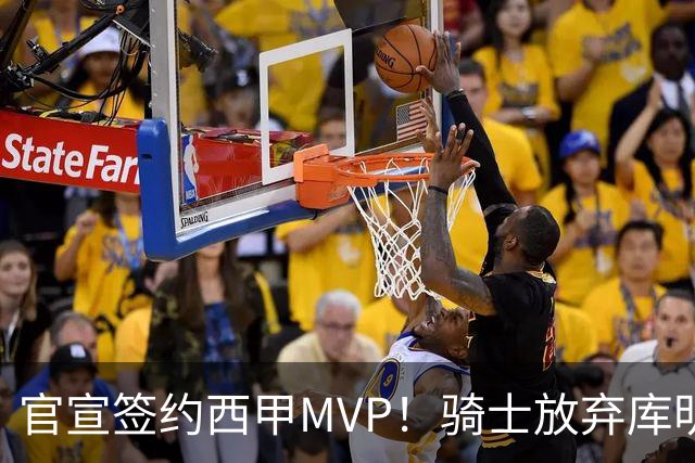 官宣签约西甲MVP！骑士放弃库明加，只愿给底薪！