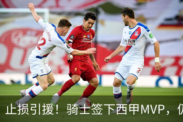 止损引援！骑士签下西甲MVP，仍在追逐两名球员，弥补无缘老詹空缺