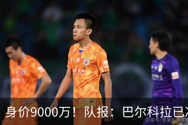 身价9000万！队报：巴尔科拉已决定不续约！红军枪手拜仁蓝军有意