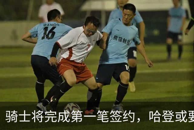 骑士将完成第一笔签约，哈登或要降薪超过2000万，才能得到库明加
